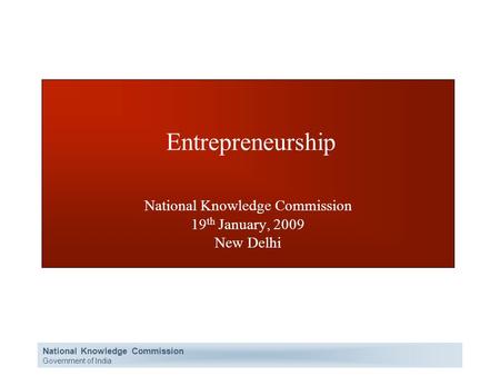 National Knowledge Commission Government of India Entrepreneurship National Knowledge Commission 19 th January, 2009 New Delhi.