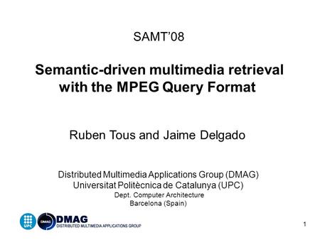 1 SAMT’08 Semantic-driven multimedia retrieval with the MPEG Query Format Ruben Tous and Jaime Delgado Distributed Multimedia Applications Group (DMAG)