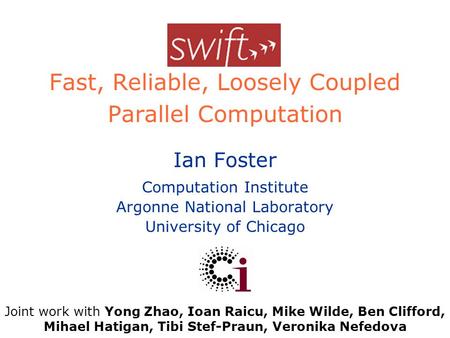 Swift Fast, Reliable, Loosely Coupled Parallel Computation Ian Foster Computation Institute Argonne National Laboratory University of Chicago Joint work.