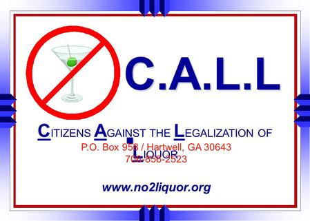 C.A.L.L. C ITIZENS A GAINST THE L EGALIZATION OF L IQUOR P.O. Box 958 / Hartwell, GA 30643 706-856-2523 www.no2liquor.org.