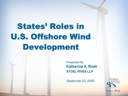 States’ Roles in U.S. Offshore Wind Development Presented By Katherine A. Roek STOEL RIVES LLP September 22, 2009.