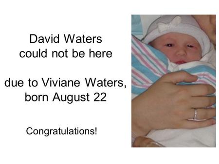 David Waters could not be here due to Viviane Waters, born August 22 Congratulations!