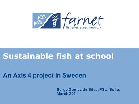 An Axis 4 project in Sweden Sustainable fish at school Serge Gomes da Silva, FSU, Sofia, March 2011.