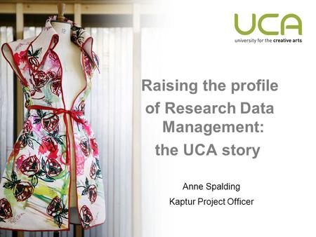 Raising the profile of Research Data Management: the UCA story Anne Spalding Kaptur Project Officer.