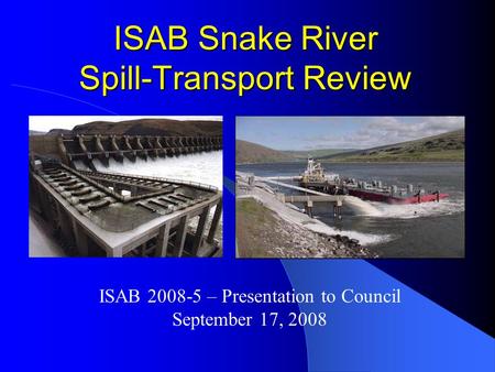 ISAB Snake River Spill-Transport Review ISAB 2008-5 – Presentation to Council September 17, 2008.