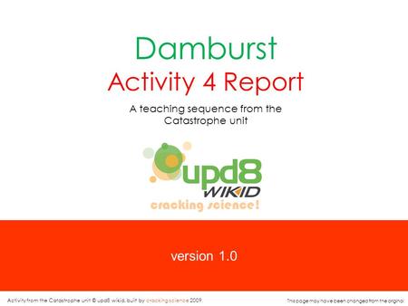 Version 1.0 Damburst Activity 4 Report A teaching sequence from the Catastrophe unit cracking science! Activity from the Catastrophe unit © upd8 wikid,