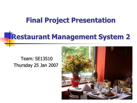 Final Project Presentation Restaurant Management System 2 Team: SE13S10 Team: SE13S10 Thursday 25 Jan 2007.