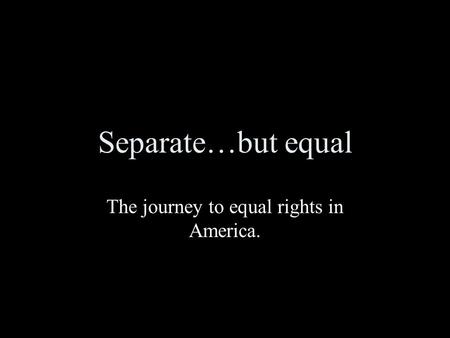 Separate…but equal The journey to equal rights in America.