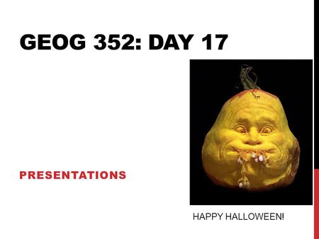 GEOG 352: DAY 17 PRESENTATIONS HAPPY HALLOWEEN!. HOUSEKEEPING ITEMS Today, Jayme and Maya – who were unable to present last week – will be presenting,