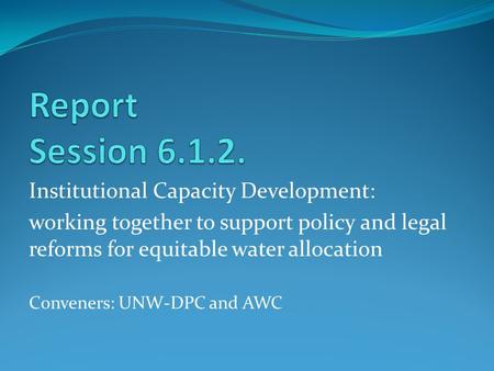 Institutional Capacity Development: working together to support policy and legal reforms for equitable water allocation Conveners: UNW-DPC and AWC.