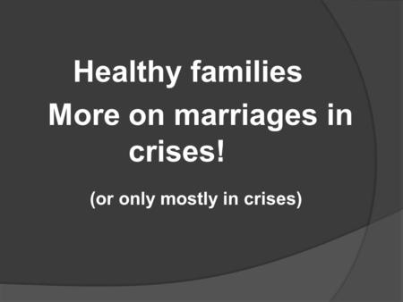 Healthy families More on marriages in crises! (or only mostly in crises)