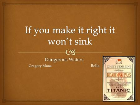 Dangerous Waters Gregory Mone Bella.  Patrick waters is from Belfast, Ireland were the Titanic is being made. He has a mother and brother but his father.