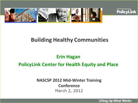 Building Healthy Communities Erin Hagan PolicyLink Center for Health Equity and Place NASCSP 2012 Mid-Winter Training Conference March 2, 2012.