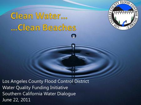 Los Angeles County Flood Control District Water Quality Funding Initiative Southern California Water Dialogue June 22, 2011.