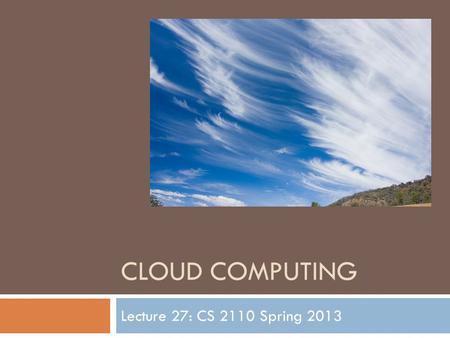 CLOUD COMPUTING Lecture 27: CS 2110 Spring 2013. Computing has evolved...  Fifteen years ago: desktop/laptop + clusters  Then  Web sites  Social networking.