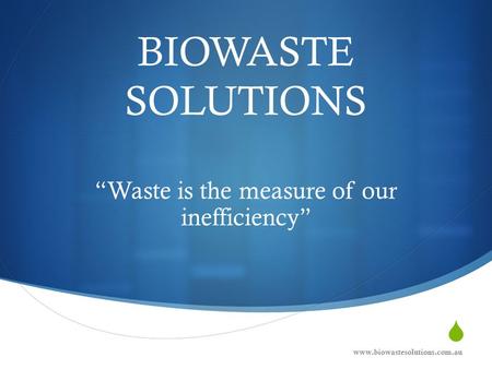  BIOWASTE SOLUTIONS “Waste is the measure of our inefficiency” www.biowastesolutions.com.au.