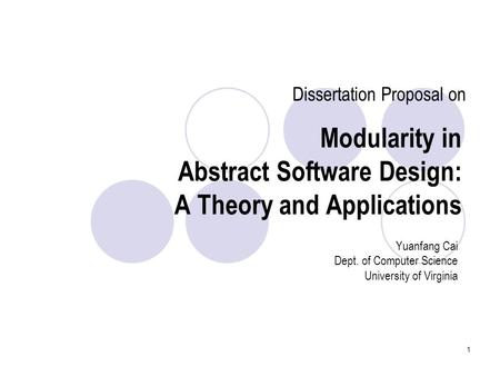 1 Modularity in Abstract Software Design: A Theory and Applications Yuanfang Cai Dept. of Computer Science University of Virginia Dissertation Proposal.