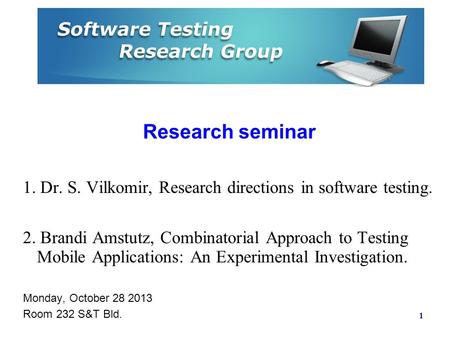 Research seminar 1. Dr. S. Vilkomir, Research directions in software testing. 2. Brandi Amstutz, Combinatorial Approach to Testing Mobile Applications: