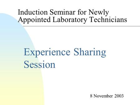 Induction Seminar for Newly Appointed Laboratory Technicians Experience Sharing Session 8 November 2003.