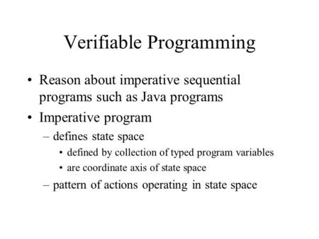 Verifiable Programming Reason about imperative sequential programs such as Java programs Imperative program –defines state space defined by collection.