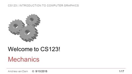 CS123 | INTRODUCTION TO COMPUTER GRAPHICS Andries van Dam Welcome to CS123! Mechanics © 9/10/20151/17.