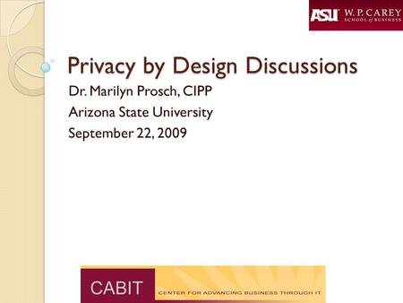 Privacy by Design Discussions Dr. Marilyn Prosch, CIPP Arizona State University September 22, 2009.