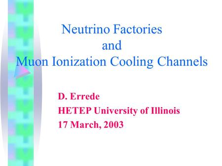 Neutrino Factories and Muon Ionization Cooling Channels D. Errede HETEP University of Illinois 17 March, 2003.