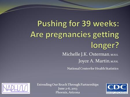 Michelle J.K. Osterman, M.H.S. Joyce A. Martin, M.P.H. National Center for Health Statistics Extending Our Reach Through Partnerships June 2-6, 2013 Phoenix,