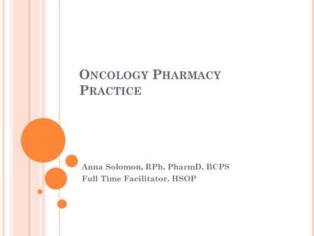 O NCOLOGY P HARMACY P RACTICE Anna Solomon, RPh, PharmD, BCPS Full Time Facilitator, HSOP.