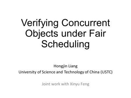 Verifying Concurrent Objects under Fair Scheduling Hongjin Liang University of Science and Technology of China (USTC) Joint work with Xinyu Feng.