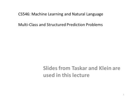 1 CS546: Machine Learning and Natural Language Multi-Class and Structured Prediction Problems Slides from Taskar and Klein are used in this lecture TexPoint.