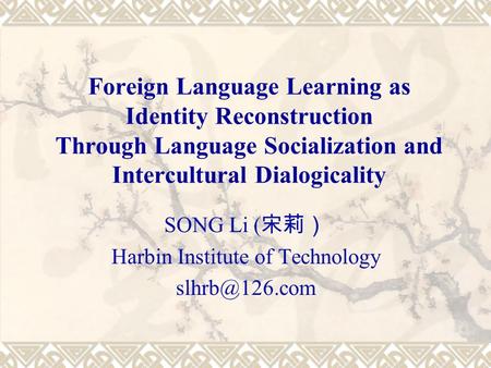 Foreign Language Learning as Identity Reconstruction Through Language Socialization and Intercultural Dialogicality SONG Li ( 宋莉） Harbin Institute of Technology.