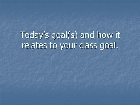 Today’s goal(s) and how it relates to your class goal.