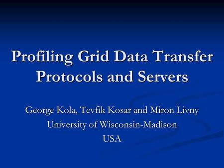 Profiling Grid Data Transfer Protocols and Servers George Kola, Tevfik Kosar and Miron Livny University of Wisconsin-Madison USA.