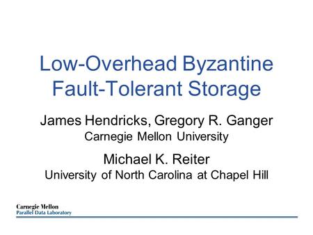 Low-Overhead Byzantine Fault-Tolerant Storage James Hendricks, Gregory R. Ganger Carnegie Mellon University Michael K. Reiter University of North Carolina.