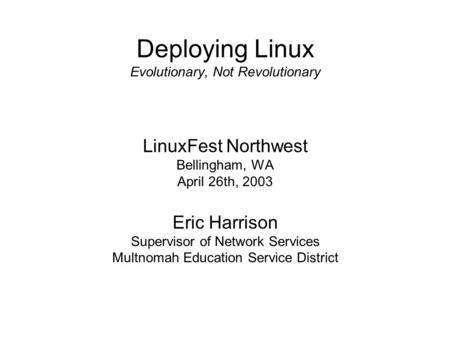 Deploying Linux Evolutionary, Not Revolutionary LinuxFest Northwest Bellingham, WA April 26th, 2003 Eric Harrison Supervisor of Network Services Multnomah.