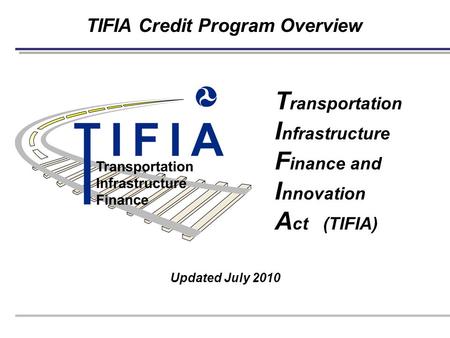 TIFIA Credit Program Overview Updated July 2010 T ransportation I nfrastructure F inance and I nnovation A ct (TIFIA)