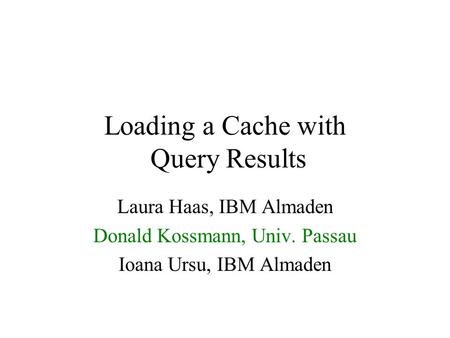 Loading a Cache with Query Results Laura Haas, IBM Almaden Donald Kossmann, Univ. Passau Ioana Ursu, IBM Almaden.