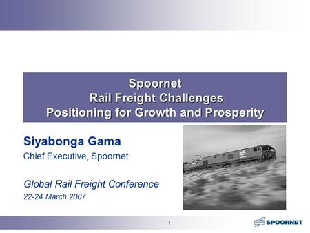 1 Spoornet Rail Freight Challenges Positioning for Growth and Prosperity Siyabonga Gama Chief Executive, Spoornet Global Rail Freight Conference 22-24.