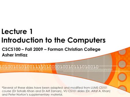 Lecture 1 Introduction to the Computers CSCS100 – Fall 2009 – Forman Christian College Asher Imtiaz *Several of these slides have been adapted and modified.