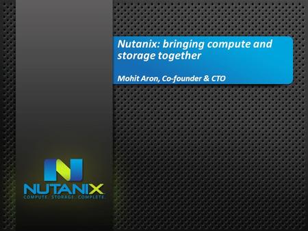 01 NUTANIX INC. – CONFIDENTIAL AND PROPRIETARY Nutanix: bringing compute and storage together Mohit Aron, Co-founder & CTO.