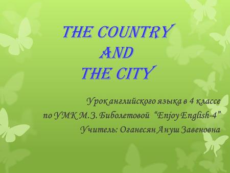 The country and the city Урок английского языка в 4 классе по УМК М.З. Биболетовой “Enjoy English-4” Учитель: Оганесян Ануш Завеновна.