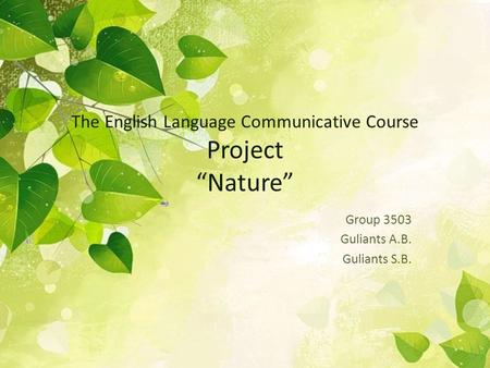 The English Language Communicative Course Project “Nature” Group 3503 Guliants A.B. Guliants S.B.