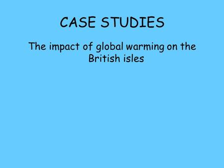 CASE STUDIES The impact of global warming on the British isles.