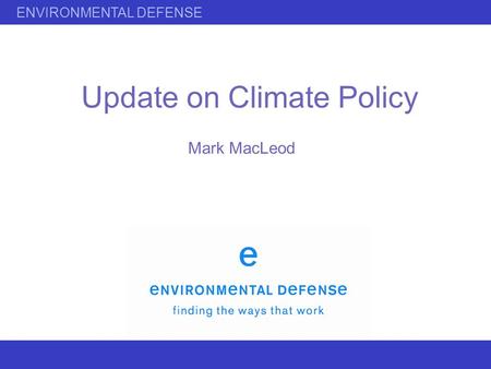 ENVIRONMENTAL DEFENSE Update on Climate Policy Mark MacLeod.