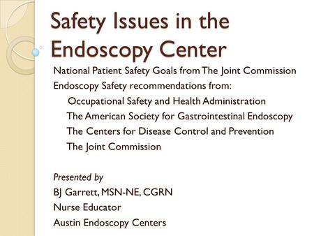 Safety Issues in the Endoscopy Center National Patient Safety Goals from The Joint Commission Endoscopy Safety recommendations from: Occupational Safety.