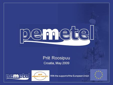 PEMETEL Priit Roosipuu Croatia, May 2009 With the support of the European Union.