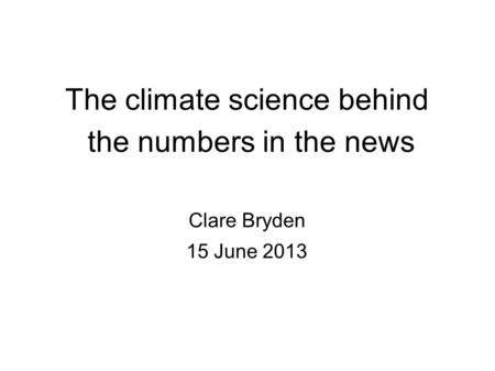 The climate science behind the numbers in the news Clare Bryden 15 June 2013.