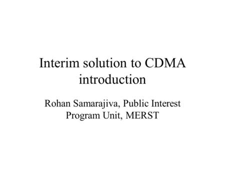 Interim solution to CDMA introduction Rohan Samarajiva, Public Interest Program Unit, MERST.