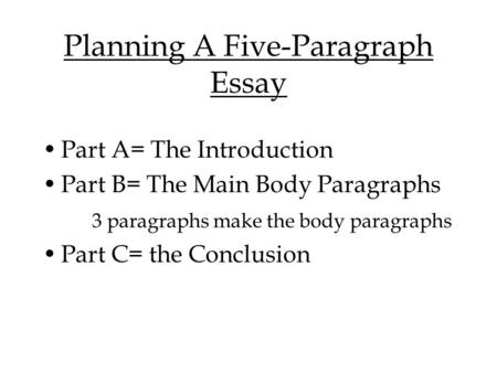 Planning A Five-Paragraph Essay Part A= The Introduction Part B= The Main Body Paragraphs 3 paragraphs make the body paragraphs Part C= the Conclusion.